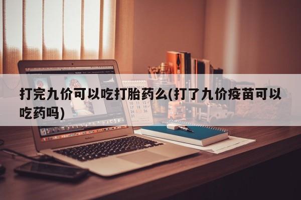 网上卖打胎药微信在线联系方式打完九价可以吃打胎药么(打了九价疫苗可以吃药吗)