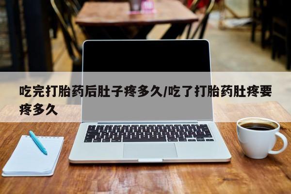 网上卖打胎药微信在线联系方式吃完打胎药后肚子疼多久/吃了打胎药肚疼要疼多久