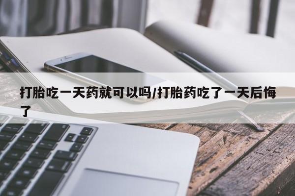 网上卖打胎药微信在线联系方式打胎吃一天药就可以吗/打胎药吃了一天后悔了