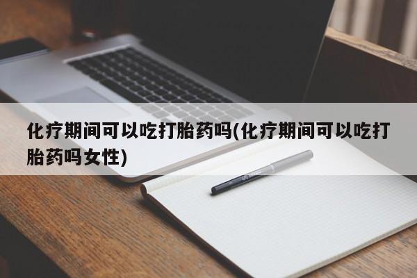 网上卖打胎药微信在线联系方式化疗期间可以吃打胎药吗(化疗期间可以吃打胎药吗女性)