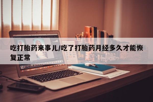 网上卖打胎药微信在线联系方式吃打胎药来事儿/吃了打胎药月经多久才能恢复正常