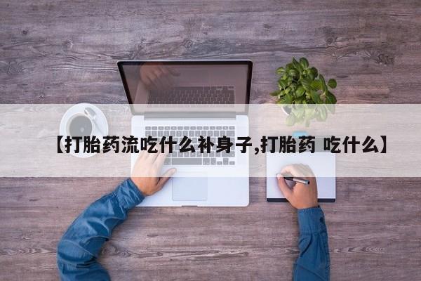 网上卖打胎药微信在线联系方式【打胎药流吃什么补身子,打胎药 吃什么】