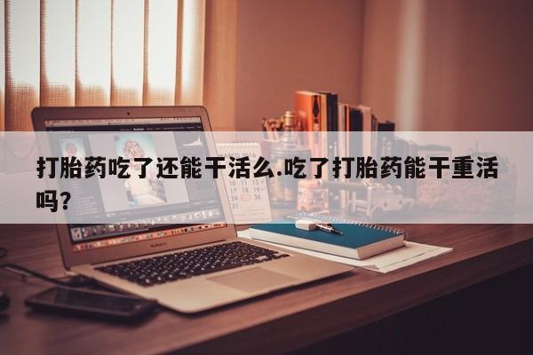 网上卖打胎药微信在线联系方式打胎药吃了还能干活么.吃了打胎药能干重活吗？