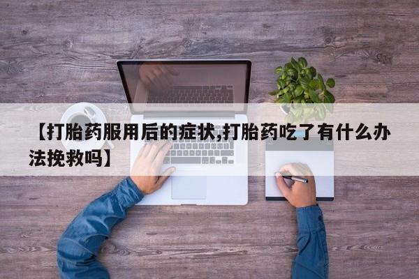 网上卖打胎药微信在线联系方式【打胎药服用后的症状,打胎药吃了有什么办法挽救吗】