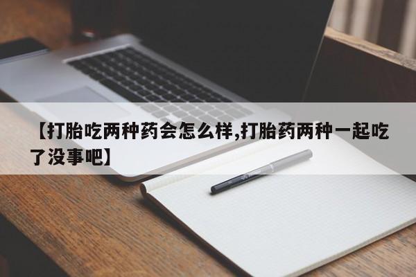 网上卖打胎药微信在线联系方式【打胎吃两种药会怎么样,打胎药两种一起吃了没事吧】