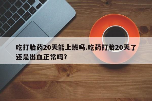 网上卖打胎药微信在线联系方式吃打胎药20天能上班吗.吃药打胎20天了还是出血正常吗？