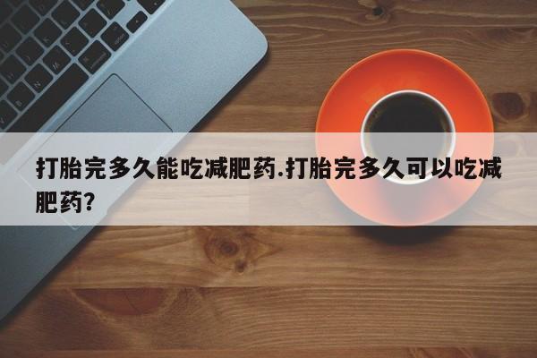 网上卖打胎药微信在线联系方式打胎完多久能吃减肥药.打胎完多久可以吃减肥药？