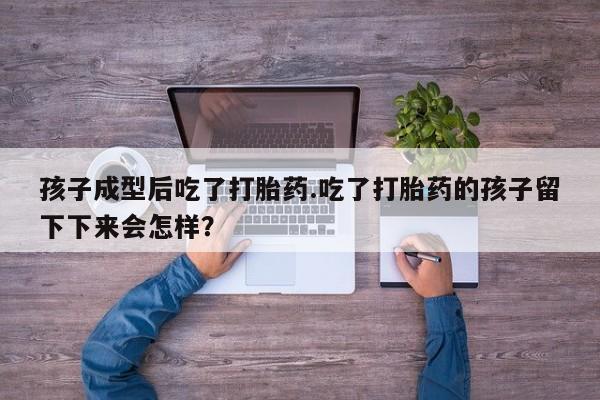 网上卖打胎药微信在线联系方式孩子成型后吃了打胎药.吃了打胎药的孩子留下下来会怎样？