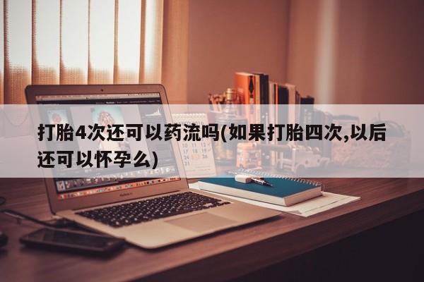网上卖打胎药微信在线联系方式打胎4次还可以药流吗(如果打胎四次,以后还可以怀孕么)