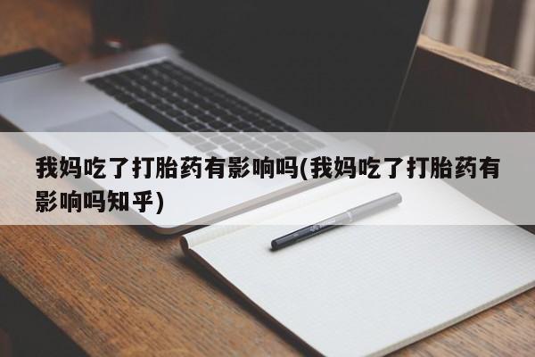 网上卖打胎药微信在线联系方式我妈吃了打胎药有影响吗(我妈吃了打胎药有影响吗知乎)