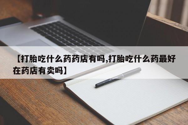 网上卖打胎药微信在线联系方式【打胎吃什么药药店有吗,打胎吃什么药最好在药店有卖吗】