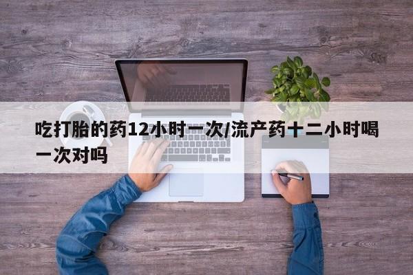 网上卖打胎药微信在线联系方式吃打胎的药12小时一次/流产药十二小时喝一次对吗