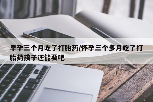 网上卖打胎药微信在线联系方式早孕三个月吃了打胎药/怀孕三个多月吃了打胎药孩子还能要吧