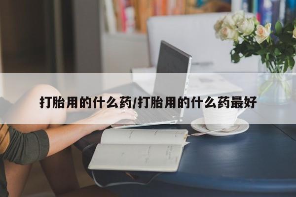 网上卖打胎药微信在线联系方式打胎用的什么药/打胎用的什么药最好