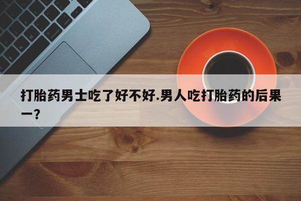 网上卖打胎药微信在线联系方式打胎药男士吃了好不好.男人吃打胎药的后果一？