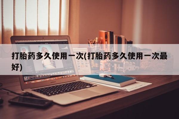 网上卖打胎药微信在线联系方式打胎药多久使用一次(打胎药多久使用一次最好)