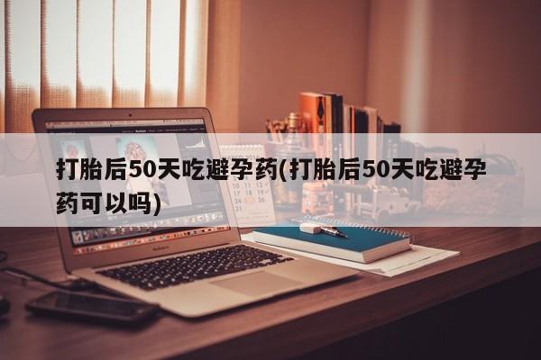 网上卖打胎药微信在线联系方式打胎后50天吃避孕药(打胎后50天吃避孕药可以吗)