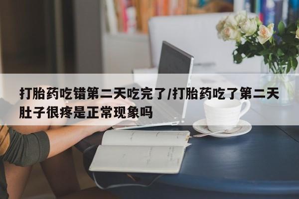 网上卖打胎药微信在线联系方式打胎药吃错第二天吃完了/打胎药吃了第二天肚子很疼是正常现象吗