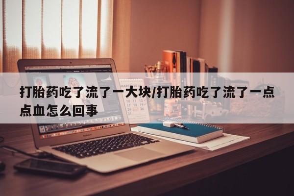 网上卖打胎药微信在线联系方式打胎药吃了流了一大块/打胎药吃了流了一点点血怎么回事