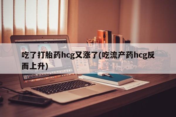 网上卖打胎药微信在线联系方式吃了打胎药hcg又涨了(吃流产药hcg反而上升)