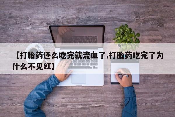 网上卖打胎药微信在线联系方式【打胎药还么吃完就流血了,打胎药吃完了为什么不见红】