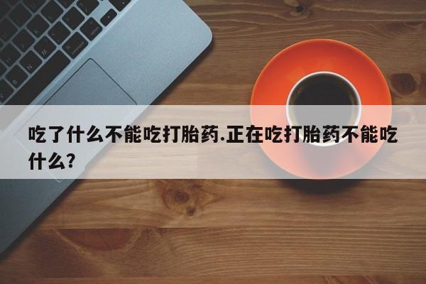 网上卖打胎药微信在线联系方式吃了什么不能吃打胎药.正在吃打胎药不能吃什么？