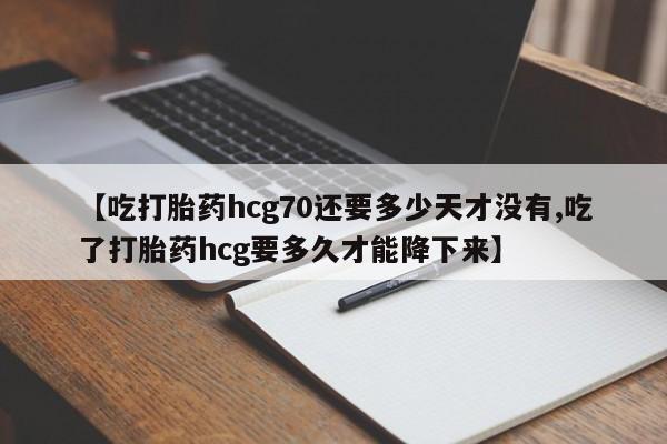 网上卖打胎药微信在线联系方式【吃打胎药hcg70还要多少天才没有,吃了打胎药hcg要多久才能降下来】