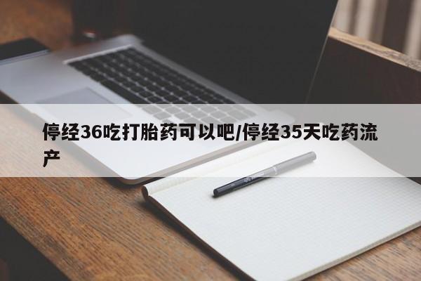 网上卖打胎药微信在线联系方式停经36吃打胎药可以吧/停经35天吃药流产
