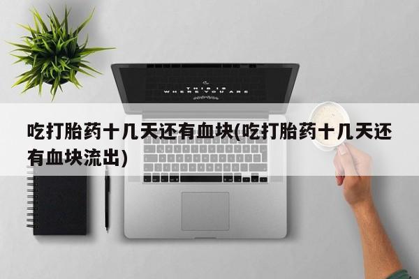 网上卖打胎药微信在线联系方式吃打胎药十几天还有血块(吃打胎药十几天还有血块流出)