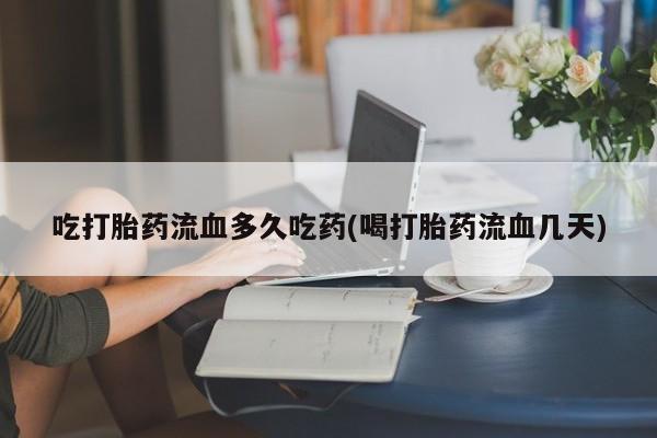 网上卖打胎药微信在线联系方式吃打胎药流血多久吃药(喝打胎药流血几天)