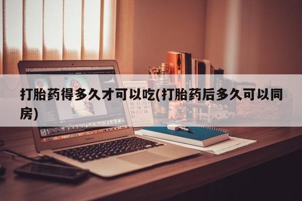 网上卖打胎药微信在线联系方式打胎药得多久才可以吃(打胎药后多久可以同房)