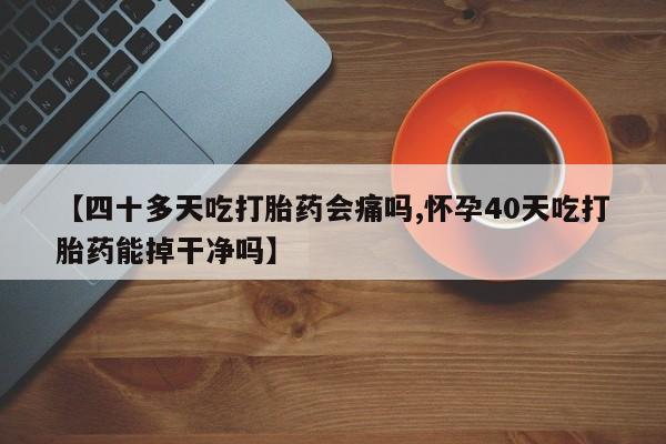 网上卖打胎药微信在线联系方式【四十多天吃打胎药会痛吗,怀孕40天吃打胎药能掉干净吗】