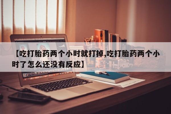 网上卖打胎药微信在线联系方式【吃打胎药两个小时就打掉,吃打胎药两个小时了怎么还没有反应】