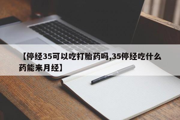 网上卖打胎药微信在线联系方式【停经35可以吃打胎药吗,35停经吃什么药能来月经】