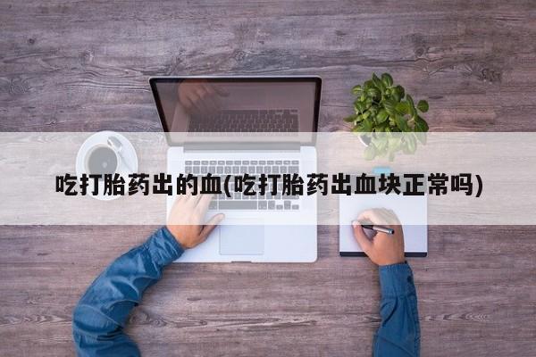 网上卖打胎药微信在线联系方式吃打胎药出的血(吃打胎药出血块正常吗)