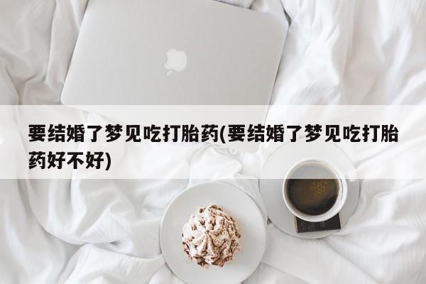 网上卖打胎药微信在线联系方式要结婚了梦见吃打胎药(要结婚了梦见吃打胎药好不好)
