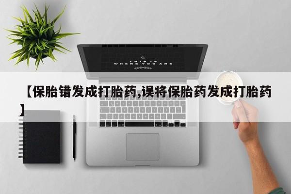 网上卖打胎药微信在线联系方式【保胎错发成打胎药,误将保胎药发成打胎药】