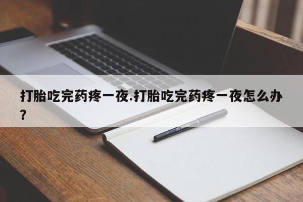 网上卖打胎药微信在线联系方式打胎吃完药疼一夜.打胎吃完药疼一夜怎么办？
