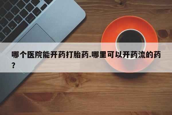 网上卖打胎药微信在线联系方式哪个医院能开药打胎药.哪里可以开药流的药？