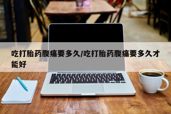 网上卖打胎药微信在线联系方式吃打胎药腹痛要多久/吃打胎药腹痛要多久才能好