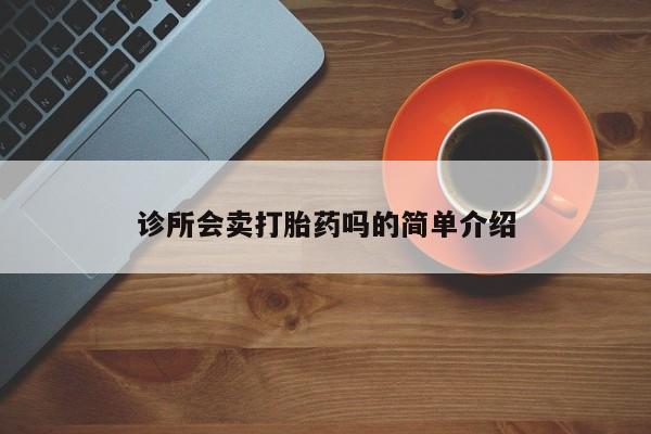网上卖打胎药微信在线联系方式诊所会卖打胎药吗的简单介绍