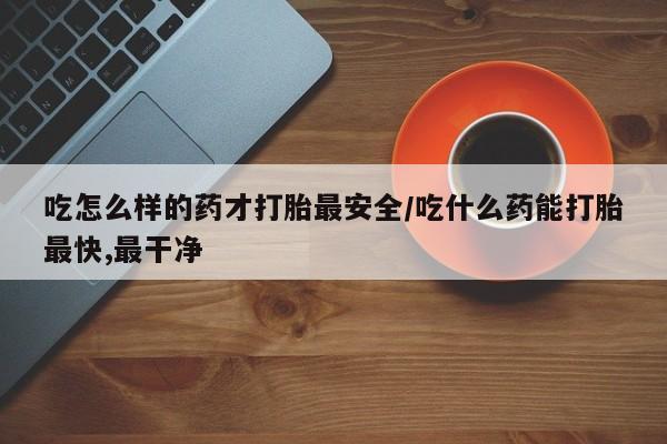 网上卖打胎药微信在线联系方式吃怎么样的药才打胎最安全/吃什么药能打胎最快,最干净