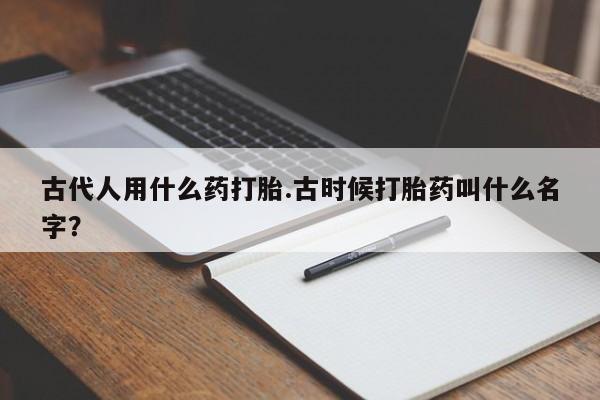 网上卖打胎药微信在线联系方式古代人用什么药打胎.古时候打胎药叫什么名字？