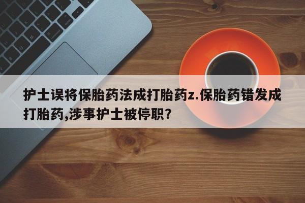 网上卖打胎药微信在线联系方式护士误将保胎药法成打胎药z.保胎药错发成打胎药,涉事护士被停职？