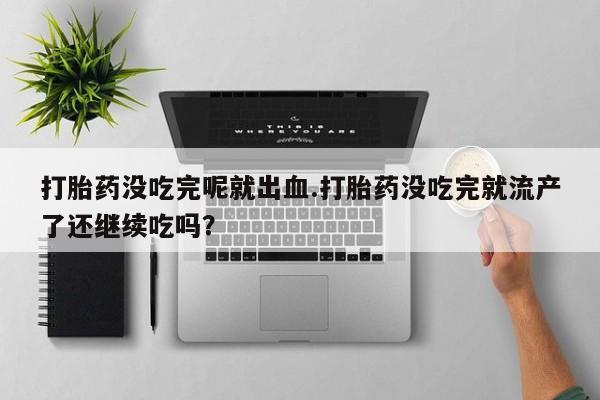 网上卖打胎药微信在线联系方式打胎药没吃完呢就出血.打胎药没吃完就流产了还继续吃吗？
