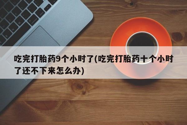 网上卖打胎药微信在线联系方式吃完打胎药9个小时了(吃完打胎药十个小时了还不下来怎么办)