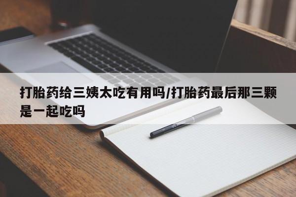 网上卖打胎药微信在线联系方式打胎药给三姨太吃有用吗/打胎药最后那三颗是一起吃吗