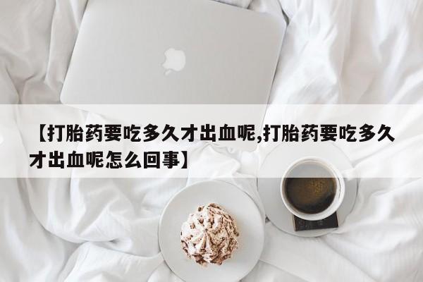 网上卖打胎药微信在线联系方式【打胎药要吃多久才出血呢,打胎药要吃多久才出血呢怎么回事】