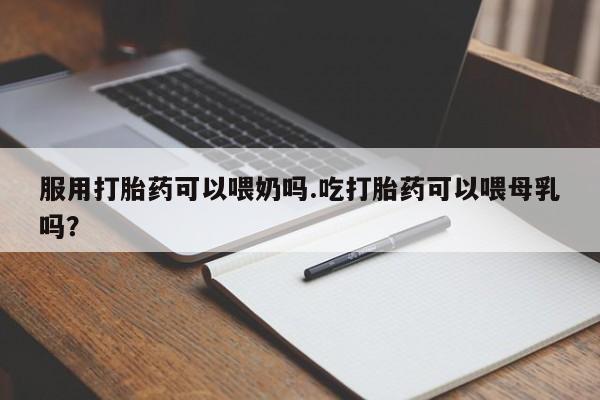 网上卖打胎药微信在线联系方式服用打胎药可以喂奶吗.吃打胎药可以喂母乳吗?