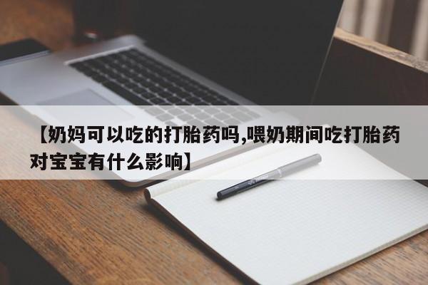 网上卖打胎药微信在线联系方式【奶妈可以吃的打胎药吗,喂奶期间吃打胎药对宝宝有什么影响】